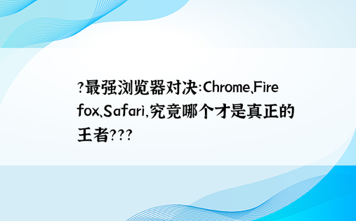 ?最强浏览器对决：Chrome、Firefox、Safari，究竟哪个才是真正的王者？??