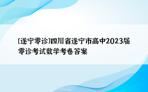 [遂宁零诊]四川省遂宁市高中2023届零诊考试数学考卷答案