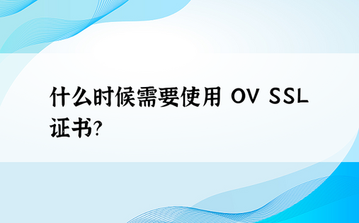 什么时候需要使用 OV SSL 证书？ 