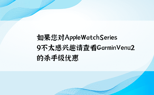 如果您对AppleWatchSeries9不太感兴趣请查看GarminVenu2的杀手级优惠