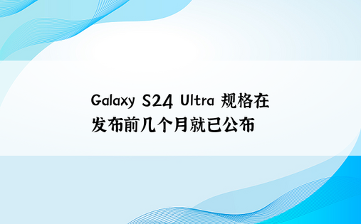 Galaxy S24 Ultra 规格在发布前几个月就已公布