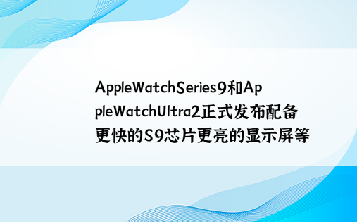 AppleWatchSeries9和AppleWatchUltra2正式发布配备更快的S9芯片更亮的显示屏等
