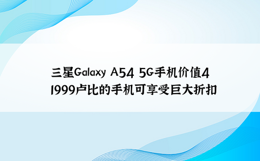 三星Galaxy A54 5G手机价值41999卢比的手机可享受巨大折扣
