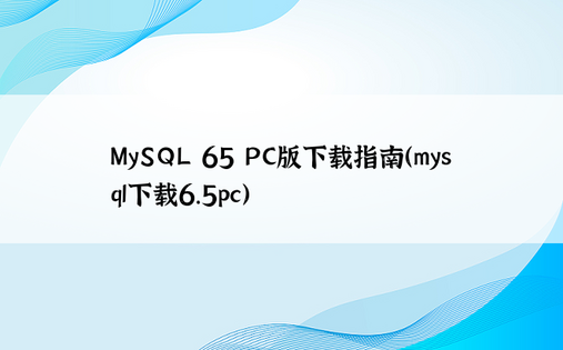 MySQL 65 PC版下载指南（mysql下载6.5pc）