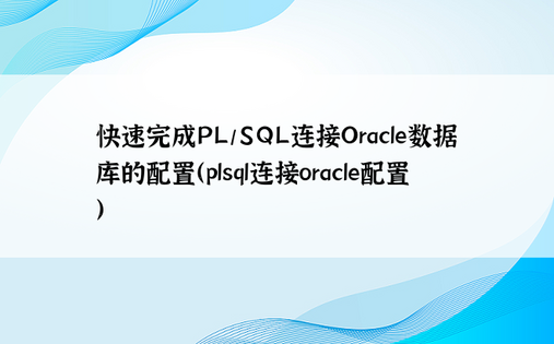 快速完成PL/SQL连接Oracle数据库的配置（plsql连接oracle配置）
