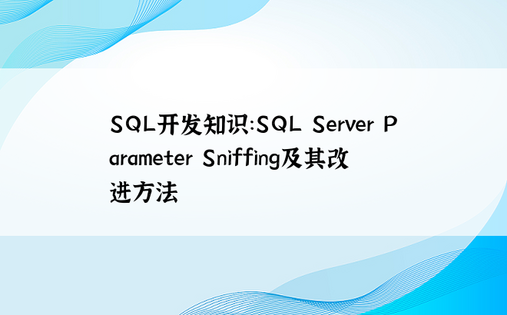 SQL开发知识：SQL Server Parameter Sniffing及其改进方法