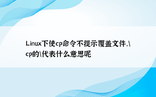 Linux下使cp命令不提示覆盖文件，\cp的\代表什么意思呢