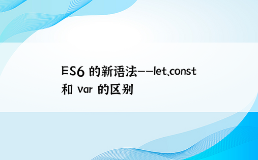 ES6 的新语法——let、const 和 var 的区别