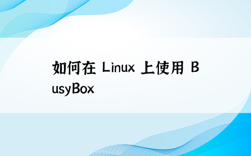 如何在 Linux 上使用 BusyBox