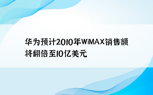 华为预计2010年WiMAX销售额将翻倍至10亿美元