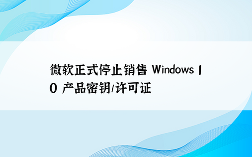 微软正式停止销售 Windows 10 产品密钥/许可证