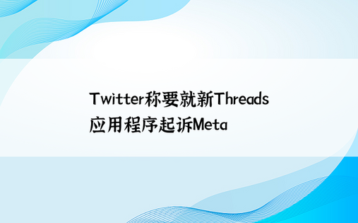 Twitter称要就新Threads应用程序起诉Meta