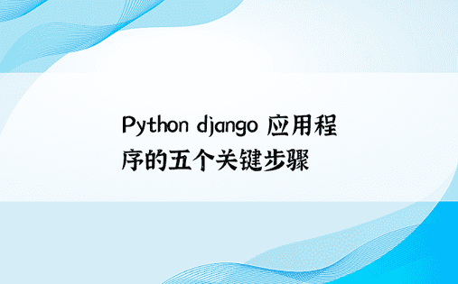 Python django 应用程序的五个关键步骤 