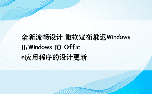 全新流畅设计，微软宣布推迟Windows 11/Windows 10 Office应用程序的设计更新
