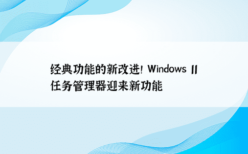 经典功能的新改进！ Windows 11 任务管理器迎来新功能