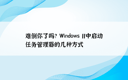 难倒你了吗？ Windows 11中启动任务管理器的几种方式