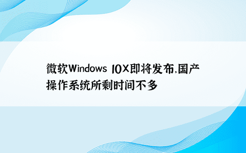 微软Windows 10X即将发布，国产操作系统所剩时间不多