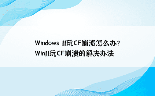 Windows 11玩CF崩溃怎么办？ Win11玩CF崩溃的解决办法