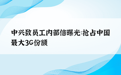 中兴致员工内部信曝光：抢占中国最大3G份额 