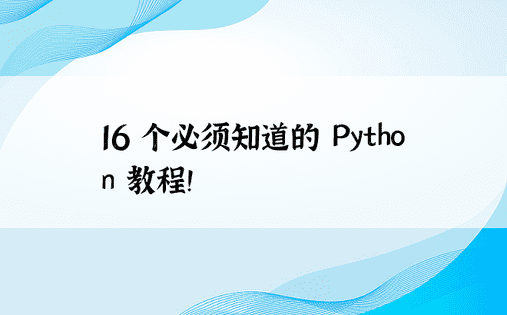 16 个必须知道的 Python 教程！ 