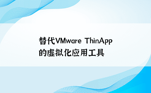替代VMware ThinApp的虚拟化应用工具