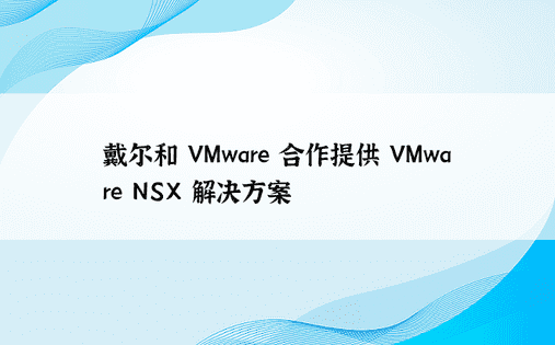 戴尔和 VMware 合作提供 VMware NSX 解决方案 