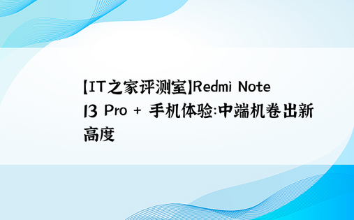 【IT之家评测室】Redmi Note 13 Pro + 手机体验：中端机卷出新高度