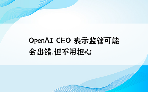 OpenAI CEO 表示监管可能会出错，但不用担心