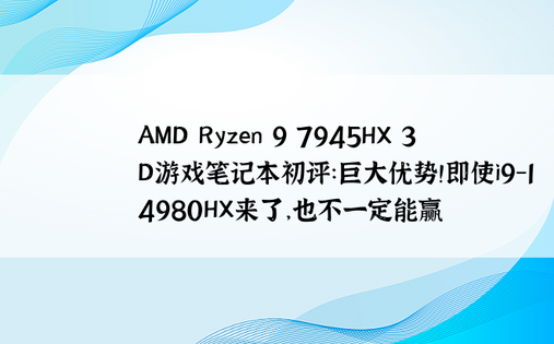 AMD Ryzen 9 7945HX 3D游戏笔记本初评：巨大优势！即使i9-14980HX来了，也不一定能赢