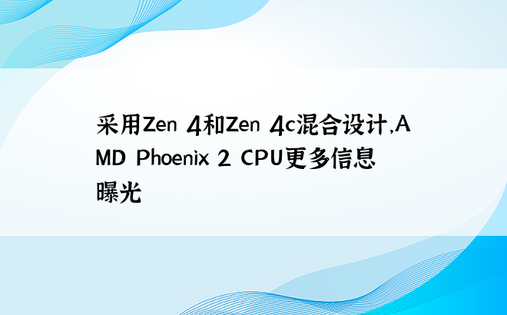 采用Zen 4和Zen 4c混合设计，AMD Phoenix 2 CPU更多信息曝光