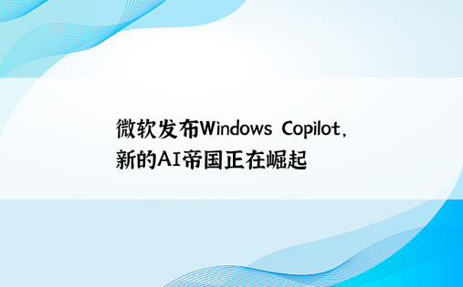 微软发布Windows Copilot，新的AI帝国正在崛起