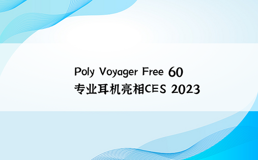 Poly Voyager Free 60专业耳机亮相CES 2023