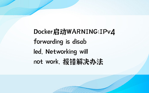 Docker启动WARNING：IPv4 forwarding is disabled. Networking will not work. 报错解决办法