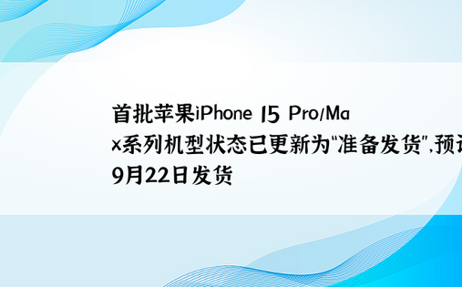 首批苹果iPhone 15 Pro/Max系列机型状态已更新为“准备发货”，预计9月22日发货