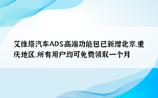 艾维塔汽车ADS高端功能包已新增北京、重庆地区，所有用户均可免费领取一个月