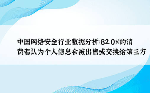 中国网络安全行业数据分析：82.0%的消费者认为个人信息会被出售或交换给第三方