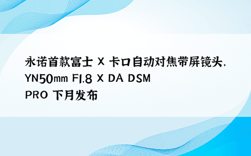 永诺首款富士 X 卡口自动对焦带屏镜头，YN50mm F1.8 X DA DSM PRO 下月发布