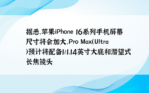 据悉，苹果iPhone 16系列手机屏幕尺寸将会加大，Pro Max（Ultra）预计将配备1/1.14英寸大底和潜望式长焦镜头
