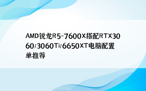 AMD锐龙R5-7600X搭配RTX3060/3060Ti/6650XT电脑配置单推荐