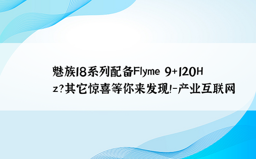 魅族18系列配备Flyme 9+120Hz？其它惊喜等你来发现！-产业互联网