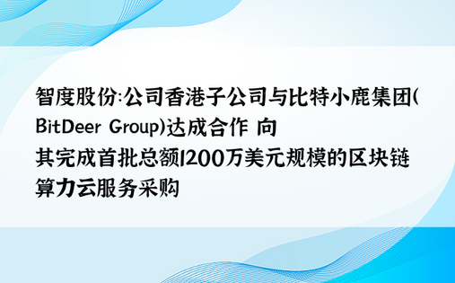 智度股份：公司香港子公司与比特小鹿集团（BitDeer Group）达成合作 向其完成首批总额1200万美元规模的区块链算力云服务采购