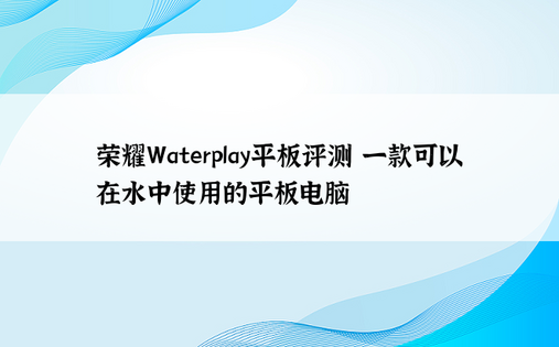 荣耀Waterplay平板评测 一款可以在水中使用的平板电脑
