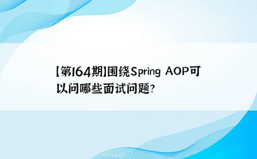 【第164期】围绕Spring AOP可以问哪些面试问题？ 