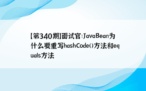 【第340期】面试官：JavaBean为什么要重写hashCode()方法和equals方法