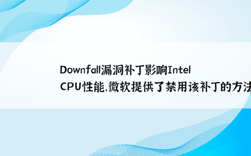 Downfall漏洞补丁影响Intel CPU性能，微软提供了禁用该补丁的方法