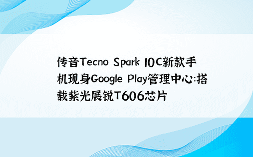 传音Tecno Spark 10C新款手机现身Google Play管理中心：搭载紫光展锐T606芯片