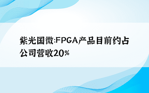 紫光国微：FPGA产品目前约占公司营收20%