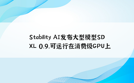 Stability AI发布大型模型SDXL 0.9，可运行在消费级GPU上