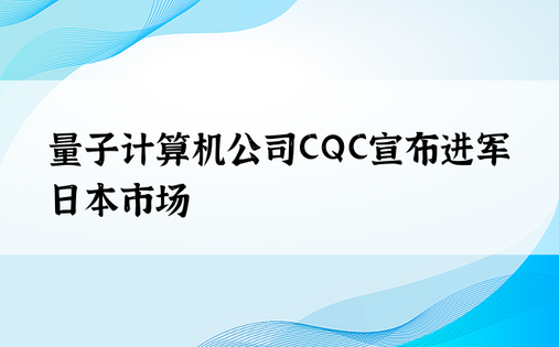 量子计算机公司CQC宣布进军日本市场