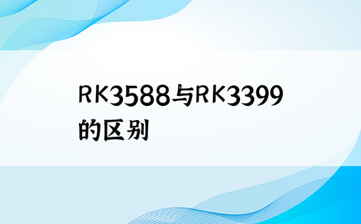 RK3588与RK3399的区别
